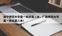 南宁师范大学是一本还是二本，广西师范大学是一本还是二本！