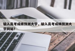 输入高考成绩预测大学，输入高考成绩预测大学网站？