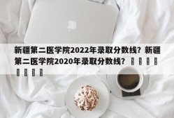 新疆第二医学院2022年录取分数线？新疆第二医学院2020年录取分数线？								