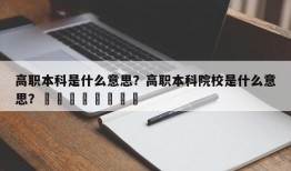 高职本科是什么意思？高职本科院校是什么意思？								