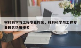 材料科学与工程专业排名，材料科学与工程专业排名热度排名