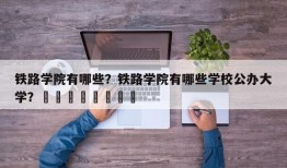 铁路学院有哪些？铁路学院有哪些学校公办大学？								