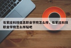 石家庄科技信息职业学院怎么样，石家庄科技职业学院怎么样贴吧