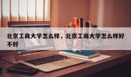 北京工商大学怎么样，北京工商大学怎么样好不好