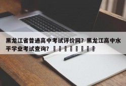 黑龙江省普通高中考试评价网？黑龙江高中水平学业考试查询？								