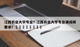 江西农业大学专业？江西农业大学专业课成绩要求？								