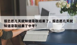 报志愿几天就知道录取结果了，报志愿几天就知道录取结果了中考？