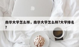 南华大学怎么样，南华大学怎么样?大学排名？