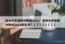 深圳大学录取分数线2021？深圳大学录取分数线2021新高考？								