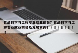 食品科学与工程专业就业前景？食品科学与工程专业就业前景及发展方向？								