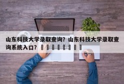 山东科技大学录取查询？山东科技大学录取查询系统入口？								