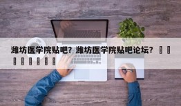 潍坊医学院贴吧？潍坊医学院贴吧论坛？								