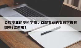 口腔专业的专科学校，口腔专业的专科学校有哪些?江西省？