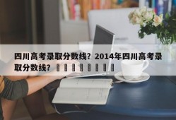 四川高考录取分数线？2014年四川高考录取分数线？								