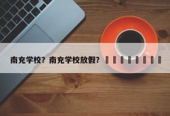 南充学校？南充学校放假？								