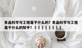 食品科学与工程是干什么的？食品科学与工程是干什么的知乎？								