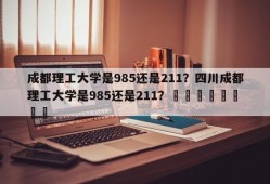 成都理工大学是985还是211？四川成都理工大学是985还是211？								