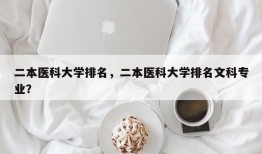 二本医科大学排名，二本医科大学排名文科专业？