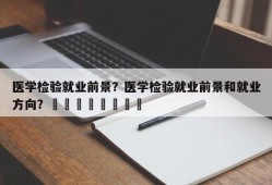 医学检验就业前景？医学检验就业前景和就业方向？								