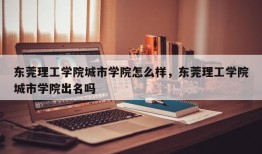 东莞理工学院城市学院怎么样，东莞理工学院城市学院出名吗