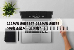 211厉害还是985？211厉害还是985厉害还是双一流厉害？								