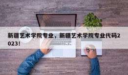 新疆艺术学院专业，新疆艺术学院专业代码2023！