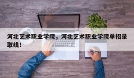 河北艺术职业学院，河北艺术职业学院单招录取线！