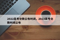 2022高考分数公布时间，2022高考分数时间公布