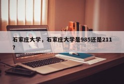 石家庄大学，石家庄大学是985还是211？