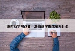 湖南商学院改名，湖南商学院改名为什么