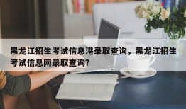 黑龙江招生考试信息港录取查询，黑龙江招生考试信息网录取查询？