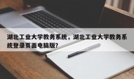 湖北工业大学教务系统，湖北工业大学教务系统登录页面电脑版？