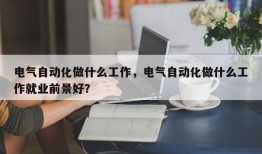 电气自动化做什么工作，电气自动化做什么工作就业前景好？