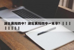 湖北襄阳四中？湖北襄阳四中一本率？								