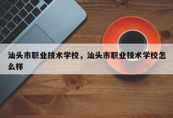 汕头市职业技术学校，汕头市职业技术学校怎么样