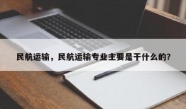 民航运输，民航运输专业主要是干什么的？