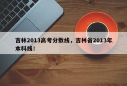 吉林2013高考分数线，吉林省2013年本科线！