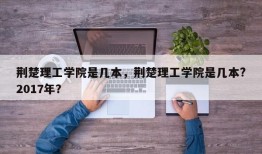 荆楚理工学院是几本，荆楚理工学院是几本?2017年？