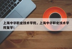 上海中华职业技术学院，上海中华职业技术学院复学！