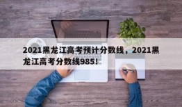 2021黑龙江高考预计分数线，2021黑龙江高考分数线985！