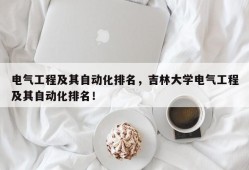 电气工程及其自动化排名，吉林大学电气工程及其自动化排名！