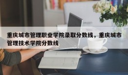 重庆城市管理职业学院录取分数线，重庆城市管理技术学院分数线