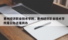 惠州经济职业技术学院，惠州经济职业技术学院是公办还是民办