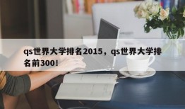 qs世界大学排名2015，qs世界大学排名前300！