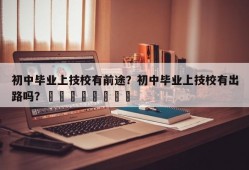 初中毕业上技校有前途？初中毕业上技校有出路吗？								