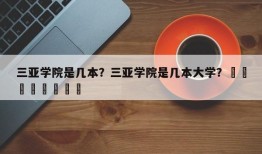 三亚学院是几本？三亚学院是几本大学？								