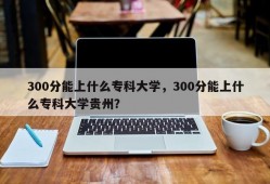 300分能上什么专科大学，300分能上什么专科大学贵州？