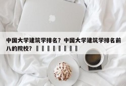 中国大学建筑学排名？中国大学建筑学排名前八的院校？								