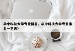 华中科技大学专业排名，华中科技大学专业排名一览表？