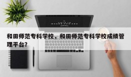 和田师范专科学校，和田师范专科学校成绩管理平台？